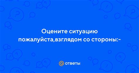 Оцените ситуацию со стороны